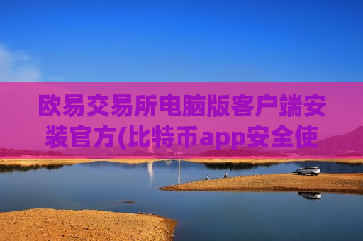欧易交易所电脑版客户端安装官方(比特币app安全使用小贴士)
