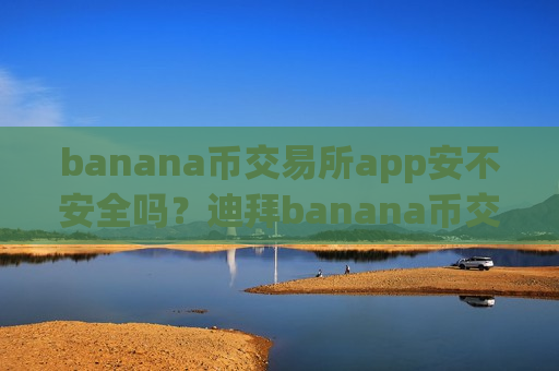 banana币交易所app安不安全吗？迪拜banana币交易网站官网
