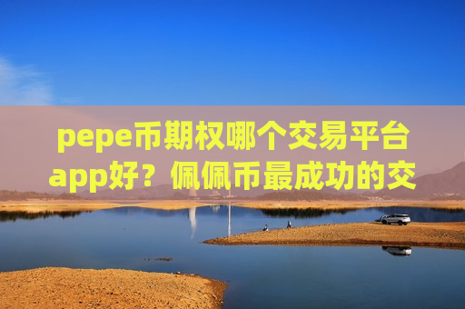 pepe币期权哪个交易平台app好？佩佩币最成功的交易app