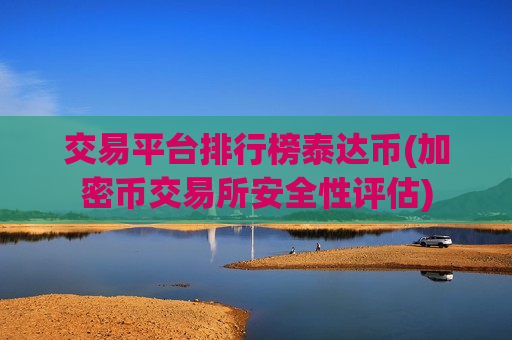 交易平台排行榜泰达币(加密币交易所安全性评估)