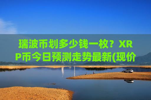瑞波币划多少钱一枚？XRP币今日预测走势最新(现价19.2941元)