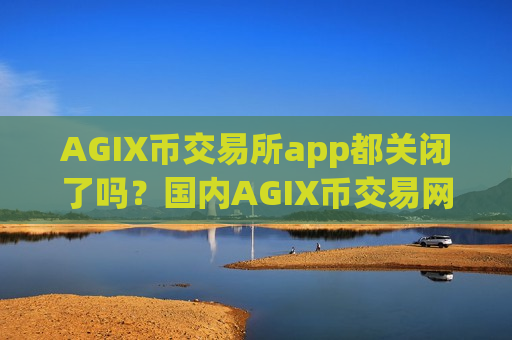 AGIX币交易所app都关闭了吗？国内AGIX币交易网站app