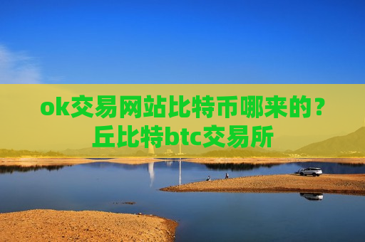 ok交易网站比特币哪来的？丘比特btc交易所