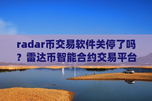 radar币交易软件关停了吗？雷达币智能合约交易平台app