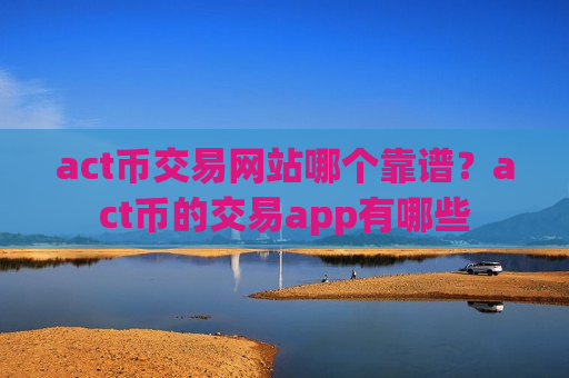 act币交易网站哪个靠谱？act币的交易app有哪些