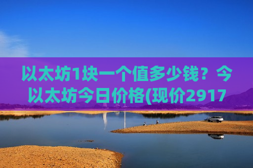以太坊1块一个值多少钱？今以太坊今日价格(现价29172.64元)