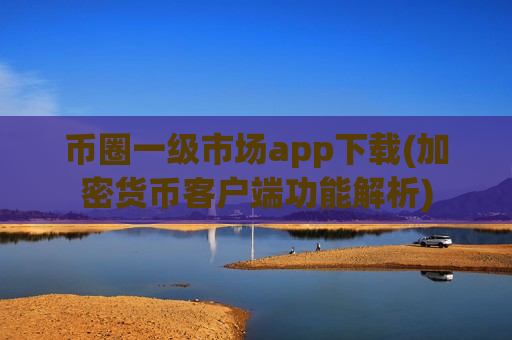 币圈一级市场app下载(加密货币客户端功能解析)
