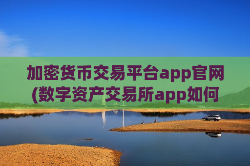 加密货币交易平台app官网(数字资产交易所app如何选择)