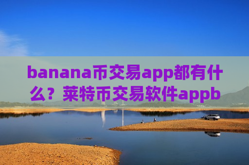 banana币交易app都有什么？莱特币交易软件appbanana币app哪个好