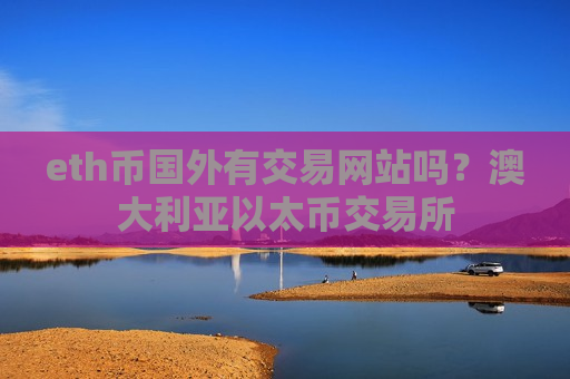 eth币国外有交易网站吗？澳大利亚以太币交易所