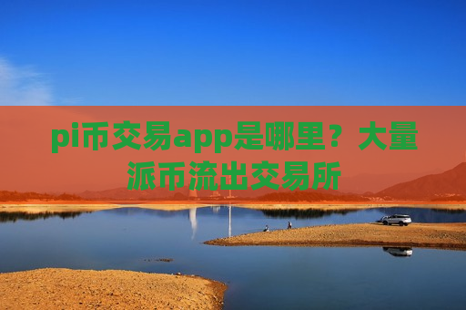 pi币交易app是哪里？大量派币流出交易所