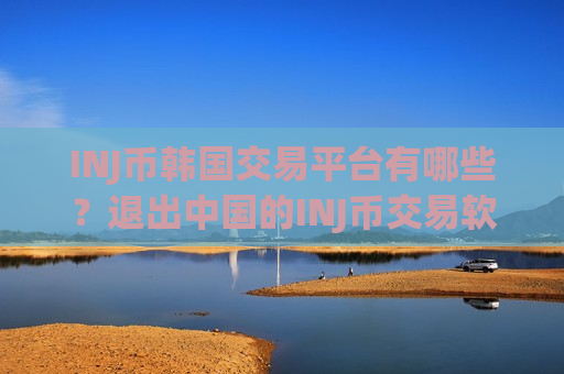 INJ币韩国交易平台有哪些？退出中国的INJ币交易软件