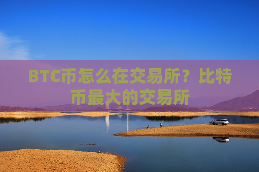 BTC币怎么在交易所？比特币最大的交易所