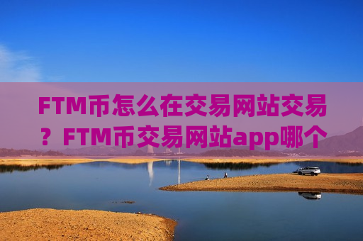 FTM币怎么在交易网站交易?FTM币交易网站app哪个好啊-第1张图片-币圈网 FTM币怎么在交易网站交易?FTM币交易网站app哪个好啊-第1张图片-币圈网