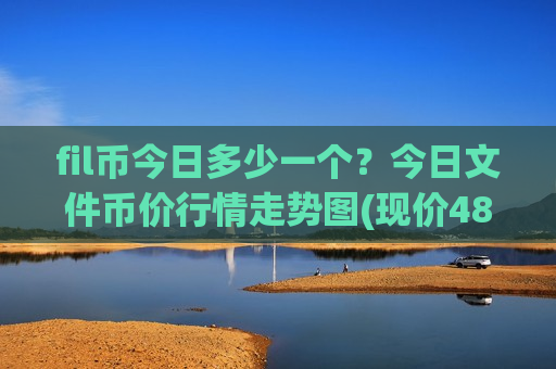 fil币今日多少一个？今日文件币价行情走势图(现价48.181元)