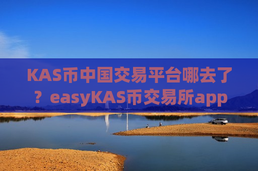 KAS币中国交易平台哪去了？easyKAS币交易所app下载网站