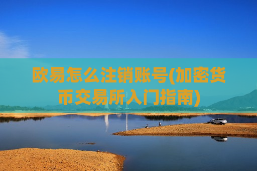 欧易怎么注销账号(加密货币交易所入门指南)