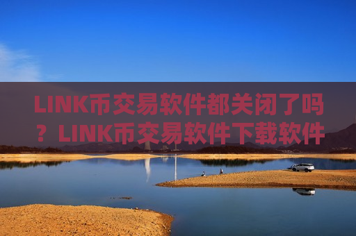 LINK币交易软件都关闭了吗？LINK币交易软件下载软件