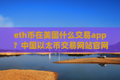 eth币在美国什么交易app？中国以太币交易网站官网