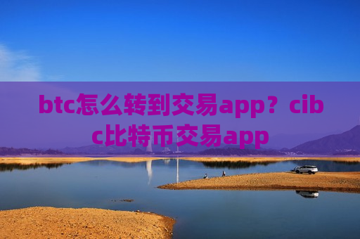 btc怎么转到交易app？cibc比特币交易app