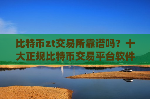 比特币zt交易所靠谱吗？十大正规比特币交易平台软件app榜单
