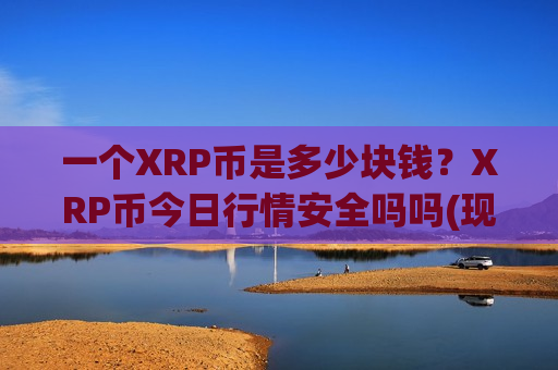 一个XRP币是多少块钱？XRP币今日行情安全吗吗(现价19.2178元)