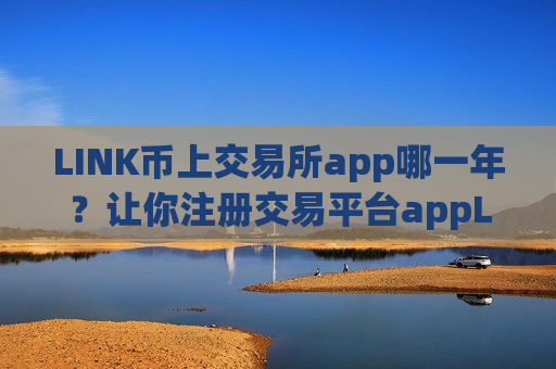 LINK币上交易所app哪一年？让你注册交易平台appLINK币
