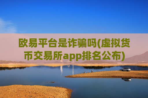 欧易平台是诈骗吗(虚拟货币交易所app排名公布)