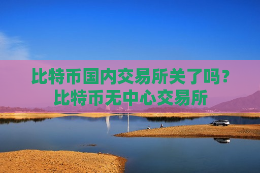 比特币国内交易所关了吗？比特币无中心交易所
