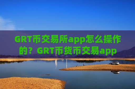 GRT币交易所app怎么操作的？GRT币货币交易app