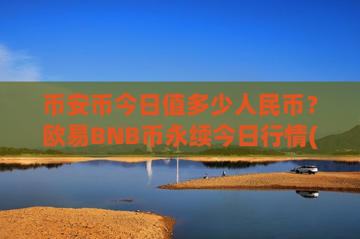 币安币今日值多少人民币？欧易BNB币永续今日行情(现价5255.18元)