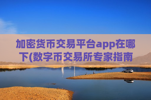 加密货币交易平台app在哪下(数字币交易所专家指南)