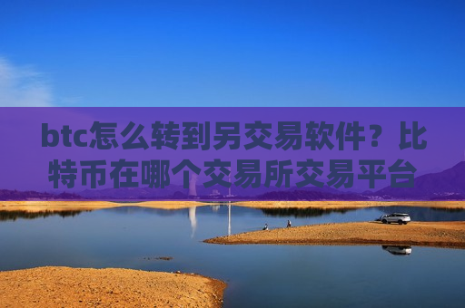 btc怎么转到另交易软件？比特币在哪个交易所交易平台