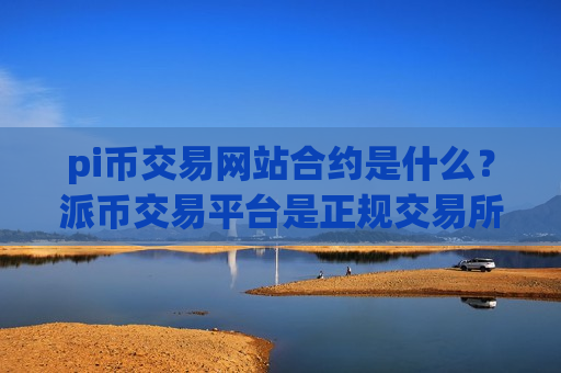 pi币交易网站合约是什么?派币交易平台是正规交易所吗-第1张图片-币圈网 pi币交易网站合约是什么?派币交易平台是正规交易所吗-第1张图片-币圈网