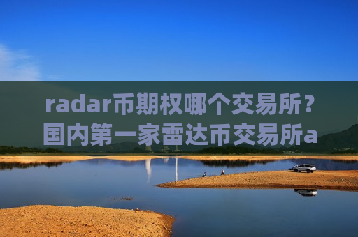 radar币期权哪个交易所？国内第一家雷达币交易所app下载