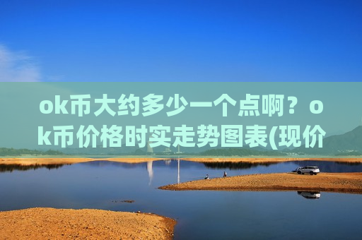 ok币大约多少一个点啊？ok币价格时实走势图表(现价388.592元)