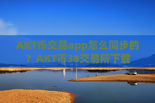AKT币交易app怎么同步的？AKT币38交易所下载
