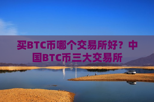 买BTC币哪个交易所好？中国BTC币三大交易所