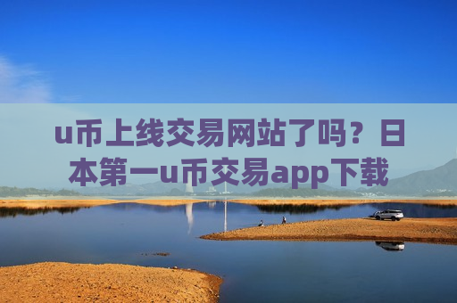 u币上线交易网站了吗？日本第一u币交易app下载