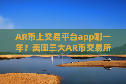 AR币上交易平台app哪一年？美国三大AR币交易所app下载