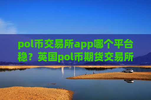 pol币交易所app哪个平台稳？英国pol币期货交易所-第1张图片-币圈网