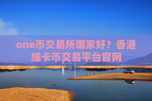 one币交易所哪家好？香港维卡币交易平台官网-第1张图片-币圈网