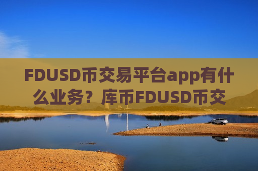 FDUSD币交易平台app有什么业务？库币FDUSD币交易平台app