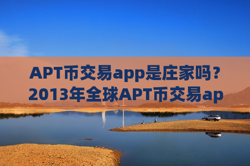 APT币交易app是庄家吗？2013年全球APT币交易app下载排名