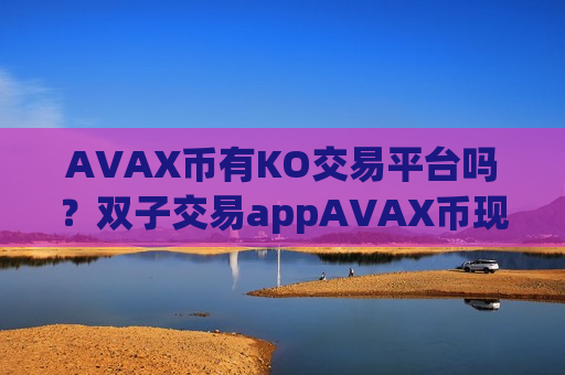 AVAX币有KO交易平台吗？双子交易appAVAX币现金