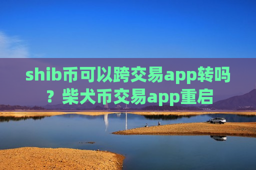 shib币可以跨交易app转吗？柴犬币交易app重启