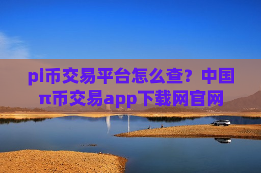 pi币交易平台怎么查？中国π币交易app下载网官网