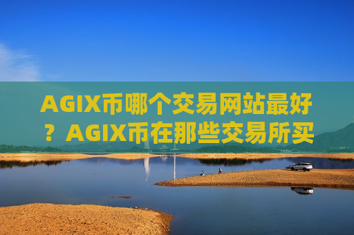 AGIX币哪个交易网站最好？AGIX币在那些交易所买