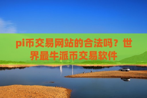 pi币交易网站的合法吗？世界最牛派币交易软件