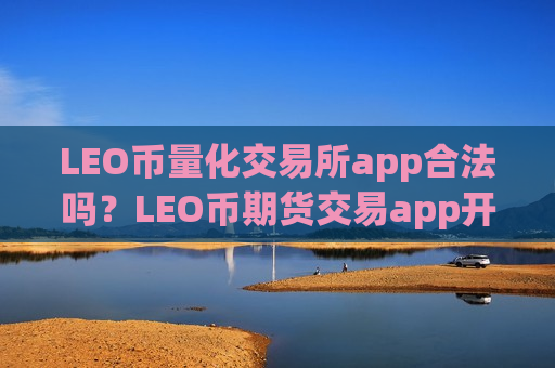 LEO币量化交易所app合法吗？LEO币期货交易app开户